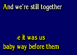 And weWe still together

.9. it was us
baby way before them