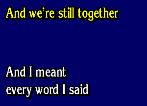 And weWe still together

And I meant
every word I said