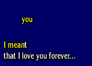 you

I meant
that I love you forever...