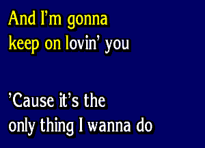 And Fm gonna
keep on lovin you

Cause iVs the
only thing I wanna do