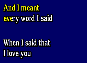 And I meant
every word I said

When I said that
I love you