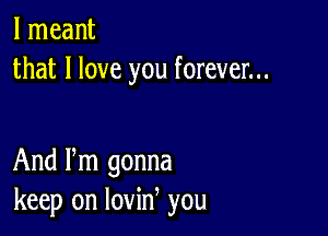 I meant
that I love you forever...

And Pm gonna
keep on lovin you