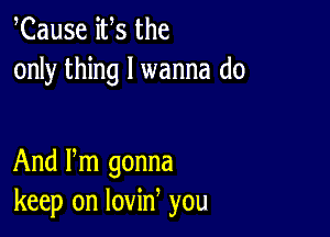 Cause ifs the
only thing I wanna do

And Pm gonna
keep on lovin you