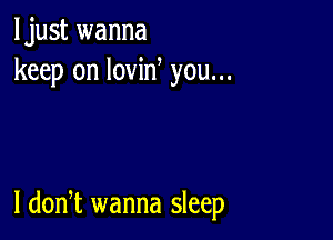 ljust wanna
keep on lovin you...

I donT wanna sleep