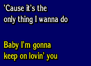 Cause ifs the
only thing I wanna do

Baby Pm gonna
keep on lovin you