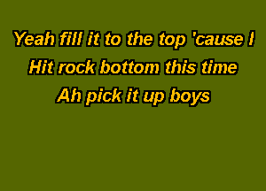 Yeah fill it to the top 'cause 1
Hit rock bottom this time

Ah pick it up boys