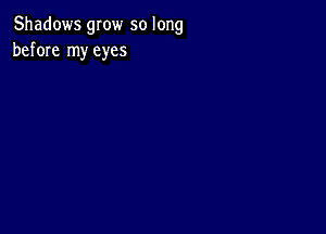 Shadows grow so long
before my eyes