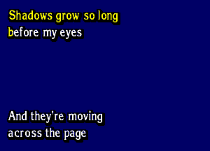 Shadows grow so long
before my eyes

And they're moving
across the page