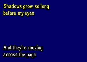 Shadows grow so long
before my eyes

And they're moving
across the page