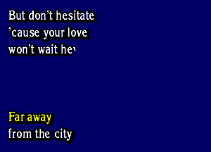 But don't hesitate
'cause your love
won't wait hen

Far away
from the city