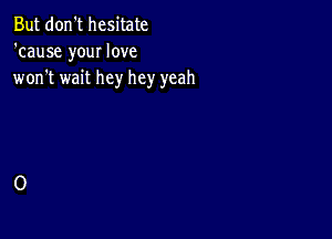 But don't hesitate
'cause your love
won't wait hey hey yeah