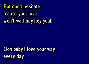 But don't hesitate
'cause your love
won't wait hey hey yeah

Ooh babyl love your way
every day