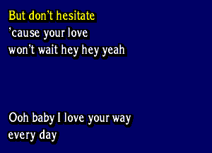 But don't hesitate
'cause your love
won't wait hey hey yeah

Ooh babyl love your way
every day