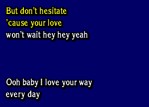 But don't hesitate
'cause your love
won't wait hey hey yeah

Ooh babyl love your way
every day