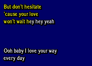 But don't hesitate
'cause your love
won't wait hey hey yeah

Ooh babyl love your way
every day