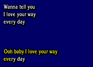 Wanna tell you
I love youI way
every day

Ooh babyl love your way
every day