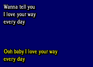 Wanna tell you
I love youI way
every day

Ooh babyl love your way
every day