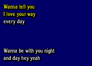 Wanna tell you
I love youI way
every day

Wanna be with you night
and day hey yeah