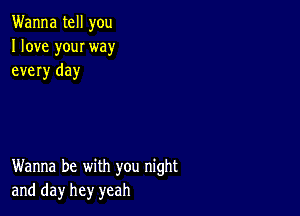 Wanna tell you
I love youI way
every day

Wanna be with you night
and day hey yeah