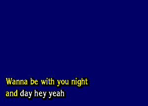 Wanna be with you night
and day hey yeah