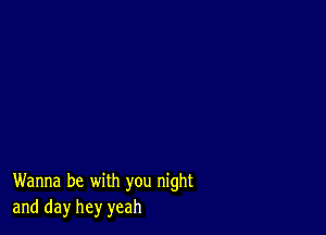 Wanna be with you night
and day hey yeah