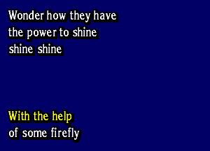 Wonder how they have
the poweI to shine
shine shine

With the help
of some firefly