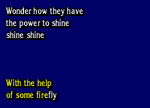 Wonder how they have
the poweI to shine
shine shine

With the help
of some firefly