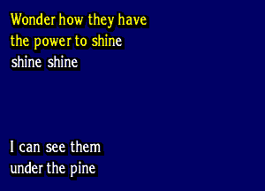 Wonder how they have
the poweI to shine
shine shine

I can see them
under the pine