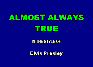 ALMOST ALWAYS
TRUE

IN THE STYLE 0F

Elvis Presley