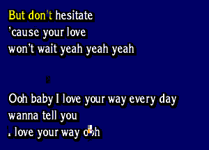 But don .' hesitate
'causc your love
won't wait yeah yeah yeah

Ooh baby I love your way every day
wanna tell you
love your way (Eh