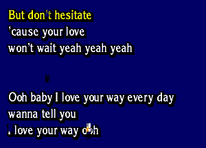 But don .' hesitate
'causc your love
won't wait yeah yeah yeah

Ooh baby I love your way every day
wanna tell you
love your way (Eh