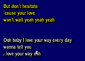 But don .' hesitate
'causc your love
won't wait yeah yeah yeah

Ooh baby I love your way every day
wanna tell you
love your way (Eh