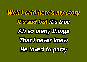 Well I said here's my story
It's sad but it's true

Ah so many things

That I never knew
He loved to party