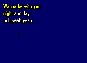 Wanna be with you
night and day
ooh yeah yeah