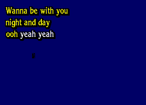 Wanna be with you
night and day
ooh yeah yeah