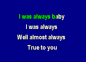 I was always baby
I was always

Well almost always

True to you