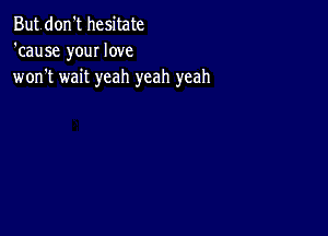 Butdon't hesitate
'cause your love
won't wait yeah yeah yeah