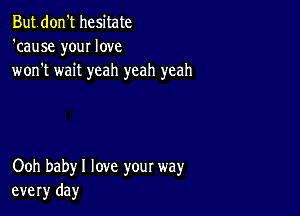 Butdon't hesitate
'cause your love
won't wait yeah yeah yeah

Ooh babyl love your way
every day