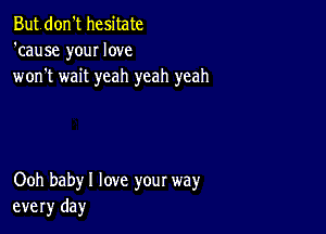 Butdon't hesitate
'cause your love
won't wait yeah yeah yeah

Ooh babyl love your way
every day