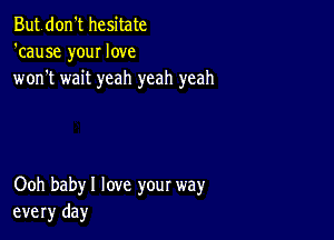 Butdon't hesitate
'cause your love
won't wait yeah yeah yeah

Ooh babyl love your way
every day