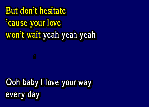 Butdon't hesitate
'cause your love
won't wait yeah yeah yeah

Ooh babyl love your way
every day