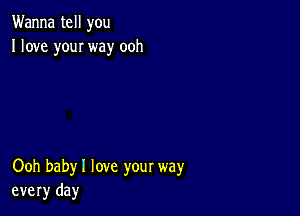 Wanna tell you
I love youI way ooh

Ooh babyl love your way
every day