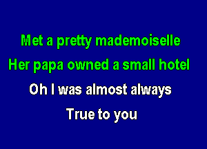 Met a pretty mademoiselle
Her papa owned a small hotel

Oh I was almost always

True to you