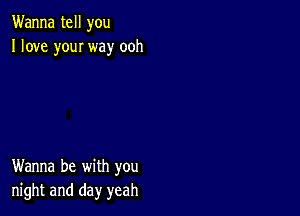 Wanna tell you
I love youI way ooh

Wanna be with you
night and day yeah