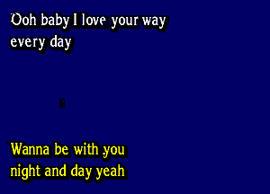 00h babyl love your way
every day

Wanna be with .you
night and day yeah