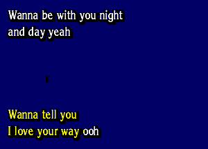 Wanna be with you night
and day yeah

Wanna tell you
I love your way ooh