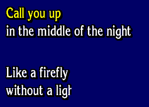 Call you up
in the middle of the night

Like a firefly
without a ligf