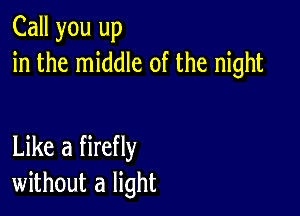 Call you up
in the middle of the night

Like a firefly
without a light