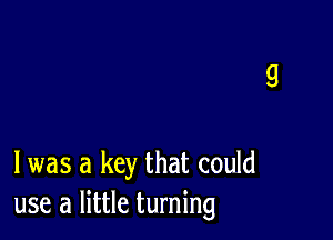 l was a key that could
use a little turning