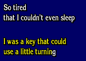 So tired
that I couldnt even sleep

I was a key that could
use a little turning